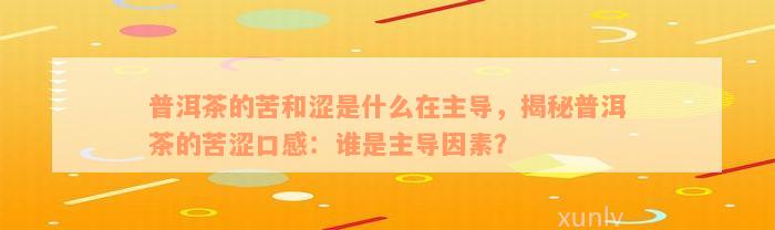 普洱茶的苦和涩是什么在主导，揭秘普洱茶的苦涩口感：谁是主导因素？