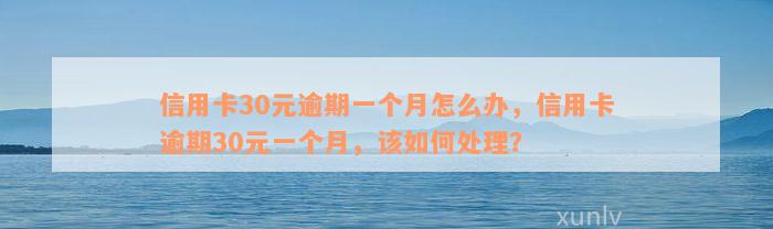 信用卡30元逾期一个月怎么办，信用卡逾期30元一个月，该如何处理？