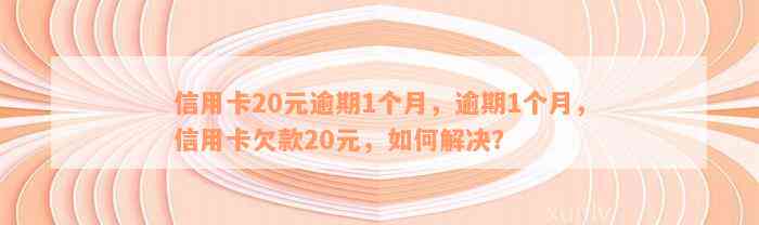 信用卡20元逾期1个月，逾期1个月，信用卡欠款20元，如何解决？