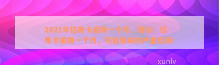 2021年信用卡逾期一个月，警示：信用卡逾期一个月，可能带来的严重后果！