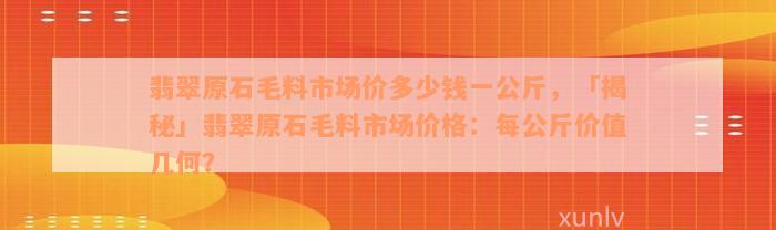 翡翠原石毛料市场价多少钱一公斤，「揭秘」翡翠原石毛料市场价格：每公斤价值几何？