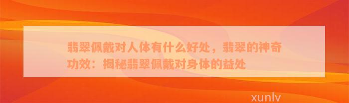 翡翠佩戴对人体有什么好处，翡翠的神奇功效：揭秘翡翠佩戴对身体的益处