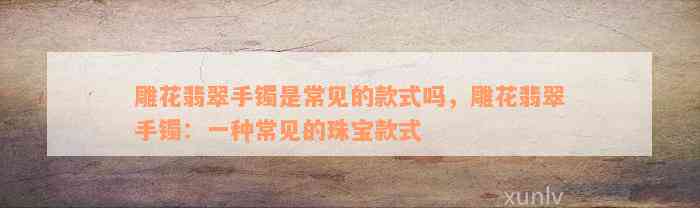 雕花翡翠手镯是常见的款式吗，雕花翡翠手镯：一种常见的珠宝款式