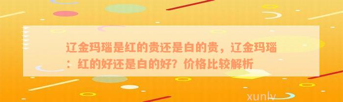 辽金玛瑙是红的贵还是白的贵，辽金玛瑙：红的好还是白的好？价格比较解析