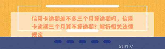 信用卡逾期差不多三个月算逾期吗，信用卡逾期三个月算不算逾期？解析相关法律规定