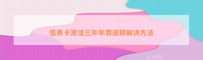 信用卡激活三年年费逾期解决方法