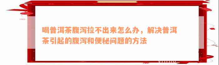 喝普洱茶腹泻拉不出来怎么办，解决普洱茶引起的腹泻和便秘问题的方法