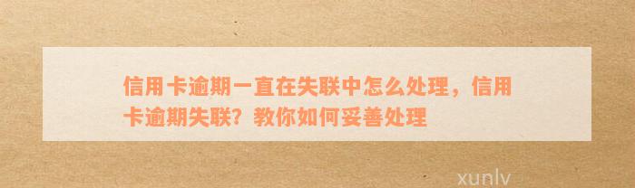 信用卡逾期一直在失联中怎么处理，信用卡逾期失联？教你如何妥善处理