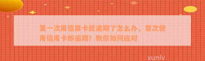 第一次用信用卡就逾期了怎么办，首次使用信用卡即逾期？教你如何应对