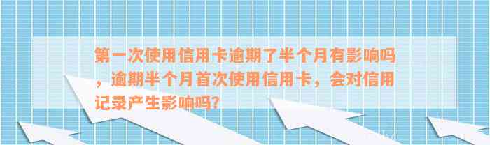 第一次使用信用卡逾期了半个月有影响吗，逾期半个月首次使用信用卡，会对信用记录产生影响吗？