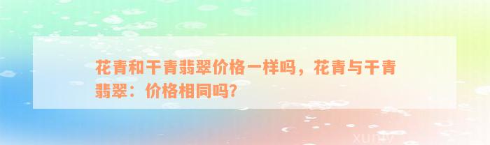 花青和干青翡翠价格一样吗，花青与干青翡翠：价格相同吗？