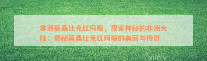 非洲莫桑比克红玛瑙，探索神秘的非洲大陆：揭秘莫桑比克红玛瑙的美丽与传奇