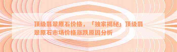 顶级翡翠原石价格，「独家揭秘」顶级翡翠原石市场价格涨跌原因分析