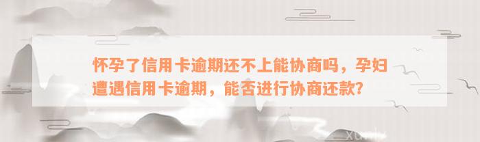 怀孕了信用卡逾期还不上能协商吗，孕妇遭遇信用卡逾期，能否进行协商还款？