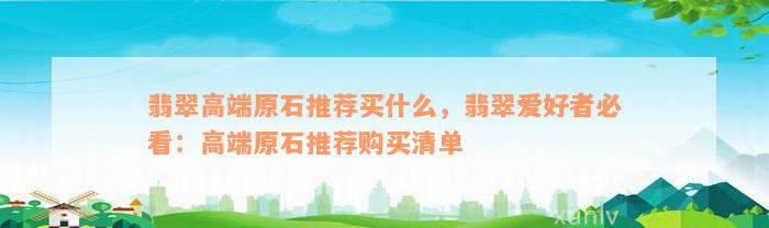 翡翠高端原石推荐买什么，翡翠爱好者必看：高端原石推荐购买清单