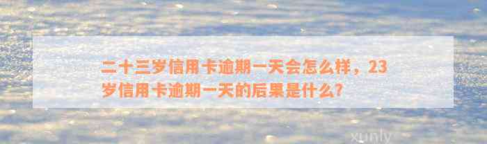 二十三岁信用卡逾期一天会怎么样，23岁信用卡逾期一天的后果是什么？