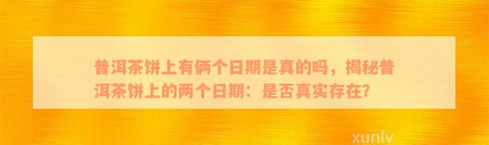 普洱茶饼上有俩个日期是真的吗，揭秘普洱茶饼上的两个日期：是否真实存在？