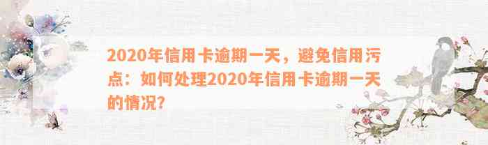 2020年信用卡逾期一天，避免信用污点：如何处理2020年信用卡逾期一天的情况？