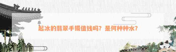 起冰的翡翠手镯值钱吗？是何种种水？