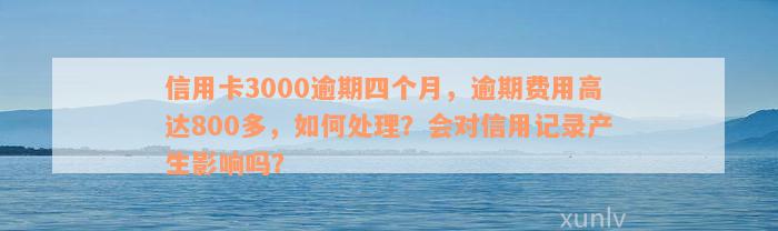 信用卡3000逾期四个月，逾期费用高达800多，如何处理？会对信用记录产生影响吗？