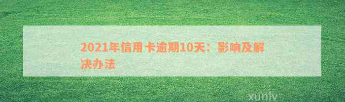 2021年信用卡逾期10天：影响及解决办法