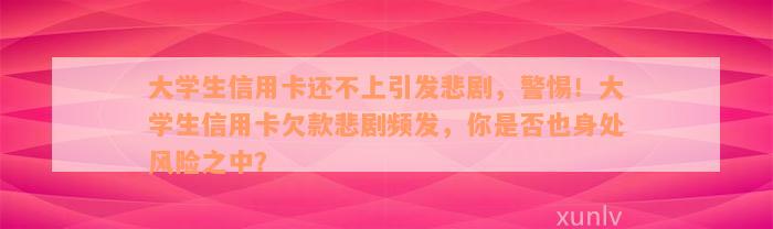 大学生信用卡还不上引发悲剧，警惕！大学生信用卡欠款悲剧频发，你是否也身处风险之中？