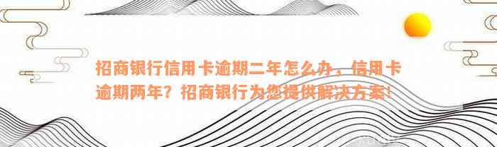 招商银行信用卡逾期二年怎么办，信用卡逾期两年？招商银行为您提供解决方案！