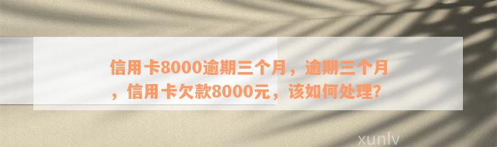 信用卡8000逾期三个月，逾期三个月，信用卡欠款8000元，该如何处理？