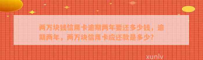 两万块钱信用卡逾期两年要还多少钱，逾期两年，两万块信用卡应还款是多少？