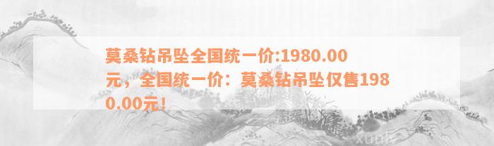 莫桑钻吊坠全国统一价:1980.00元，全国统一价：莫桑钻吊坠仅售1980.00元！