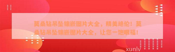 莫桑钻吊坠镶嵌图片大全，精美绝伦！莫桑钻吊坠镶嵌图片大全，让您一饱眼福！