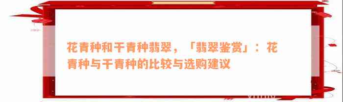 花青种和干青种翡翠，「翡翠鉴赏」：花青种与干青种的比较与选购建议