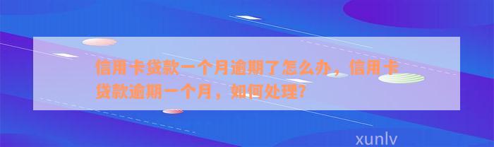 信用卡贷款一个月逾期了怎么办，信用卡贷款逾期一个月，如何处理？