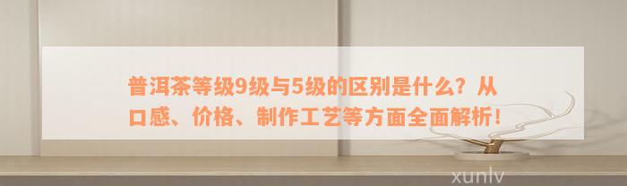 普洱茶等级9级与5级的区别是什么？从口感、价格、制作工艺等方面全面解析！