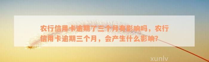 农行信用卡逾期了三个月有影响吗，农行信用卡逾期三个月，会产生什么影响？