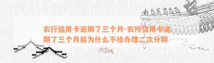 农行信用卡逾期了三个月-农行信用卡逾期了三个月后为什么不给办理二次分期