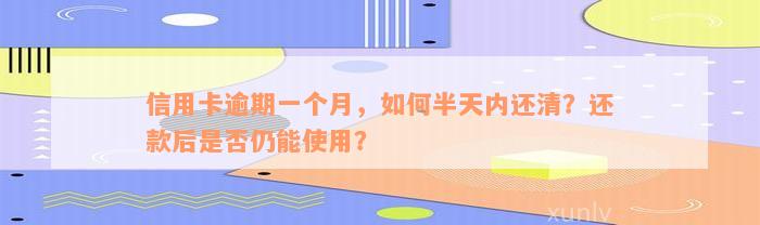 信用卡逾期一个月，如何半天内还清？还款后是否仍能使用？