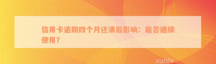 信用卡逾期四个月还清后影响：能否继续使用？