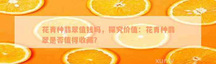 花青种翡翠值钱吗，探究价值：花青种翡翠是否值得收藏？