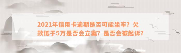 2021年信用卡逾期是否可能坐牢？欠款低于5万是否会立案？是否会被起诉？