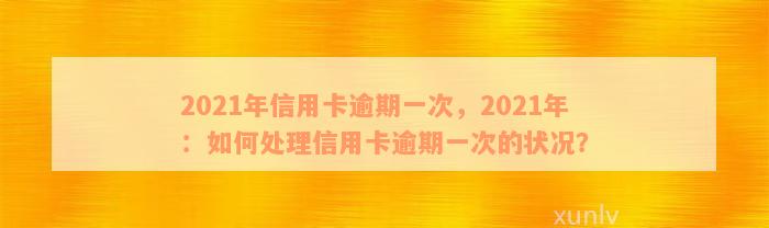 2021年信用卡逾期一次，2021年：如何处理信用卡逾期一次的状况？