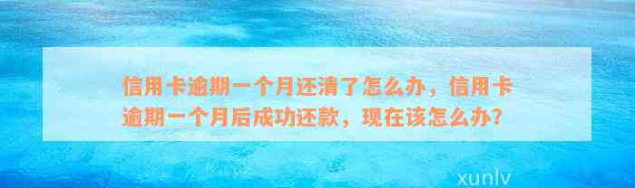 信用卡逾期一个月还清了怎么办，信用卡逾期一个月后成功还款，现在该怎么办？