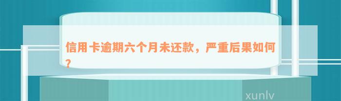 信用卡逾期六个月未还款，严重后果如何？