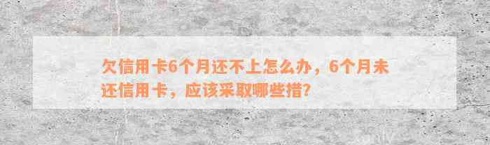 欠信用卡6个月还不上怎么办，6个月未还信用卡，应该采取哪些措？