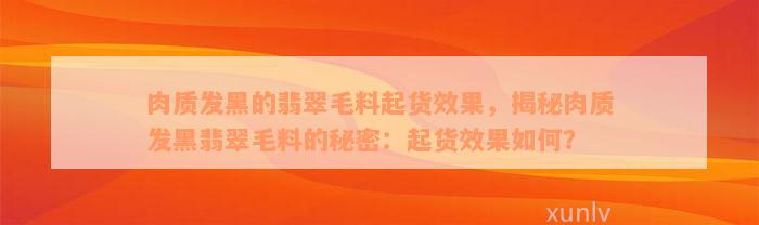 肉质发黑的翡翠毛料起货效果，揭秘肉质发黑翡翠毛料的秘密：起货效果如何？