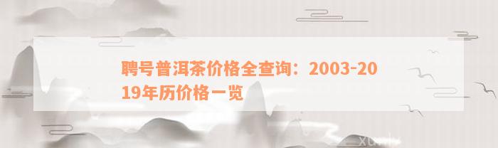 聘号普洱茶价格全查询：2003-2019年历价格一览