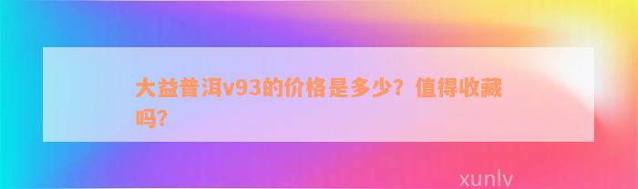 大益普洱v93的价格是多少？值得收藏吗？