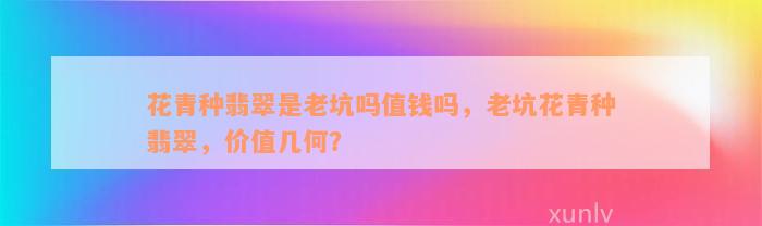 花青种翡翠是老坑吗值钱吗，老坑花青种翡翠，价值几何？