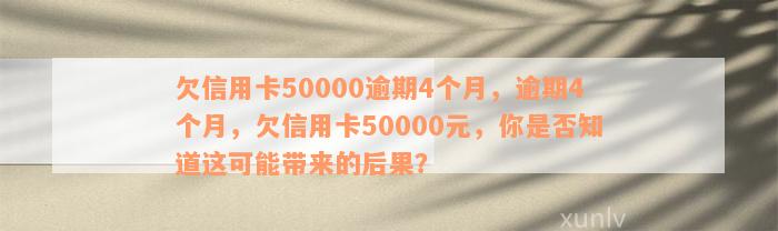 欠信用卡50000逾期4个月，逾期4个月，欠信用卡50000元，你是否知道这可能带来的后果？