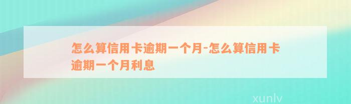 怎么算信用卡逾期一个月-怎么算信用卡逾期一个月利息